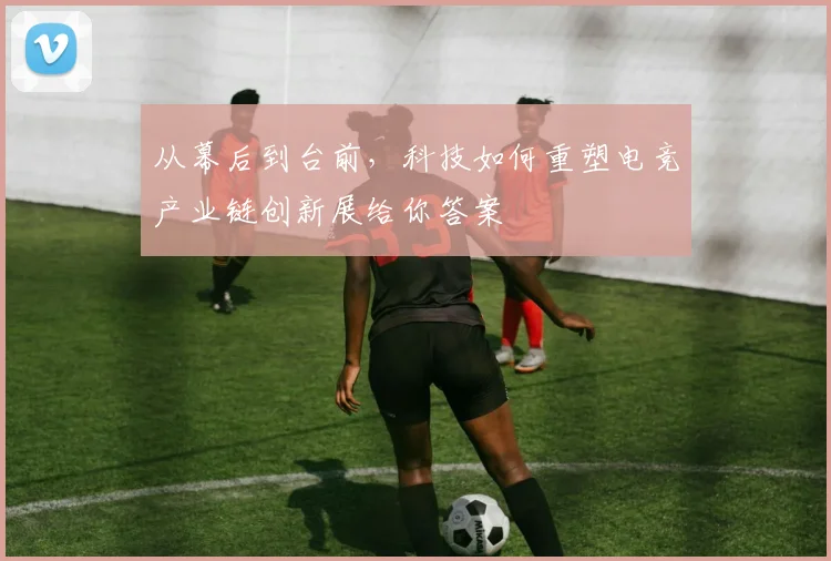 从幕后到台前，科技如何重塑电竞产业链创新展给你答案