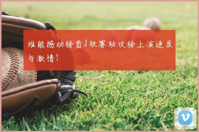 谁能撼动榜首J联赛助攻榜上演速度与激情！