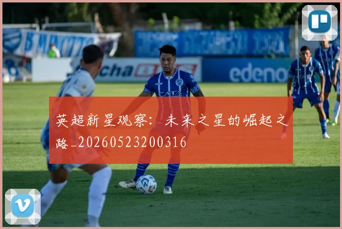 英超新星观察：未来之星的崛起之路_20260523200316