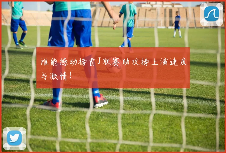 谁能撼动榜首J联赛助攻榜上演速度与激情！