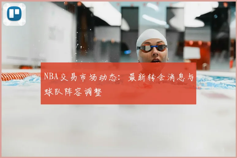 NBA交易市场动态：最新转会消息与球队阵容调整