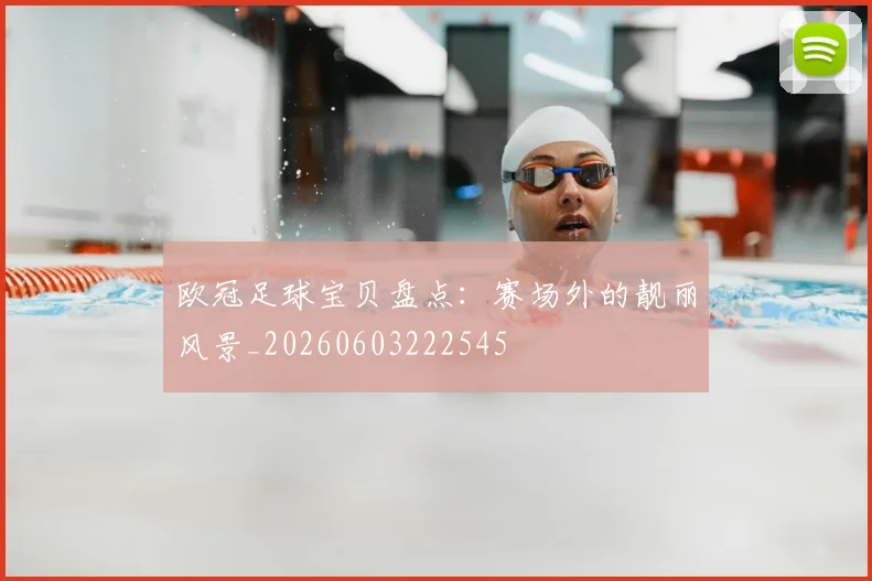 欧冠足球宝贝盘点：赛场外的靓丽风景_20260603222545