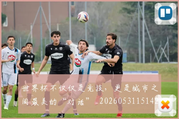 世界杯不仅仅是竞技，更是城市之间最美的“对话”_20260531151421