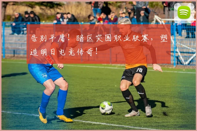 告别平庸！暗区突围职业联赛，塑造明日电竞传奇！
