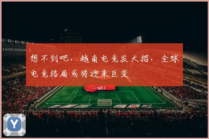 想不到吧，越南电竞发大招，全球电竞格局或将迎来巨变