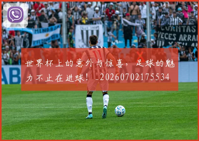 世界杯上的意外与惊喜，足球的魅力不止在进球！_20260702175534