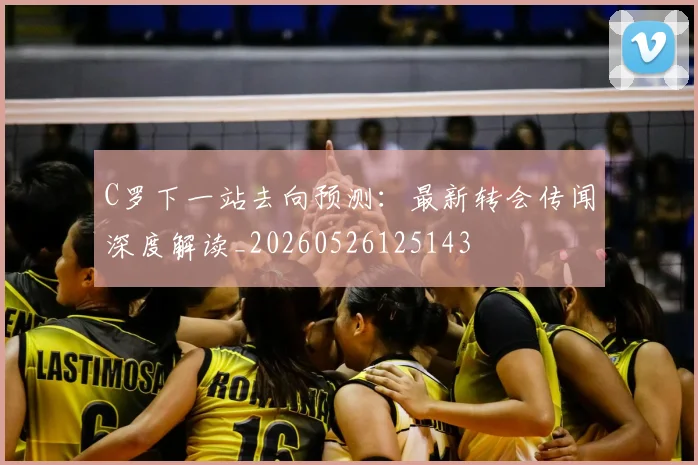 C罗下一站去向预测：最新转会传闻深度解读_20260526125143
