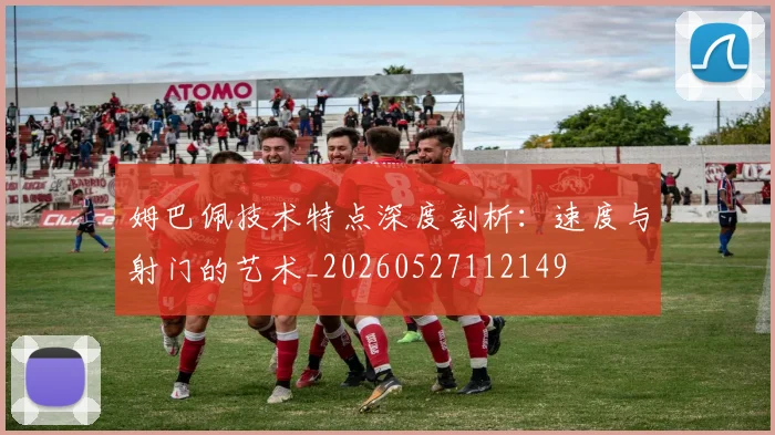 姆巴佩技术特点深度剖析：速度与射门的艺术_20260527112149