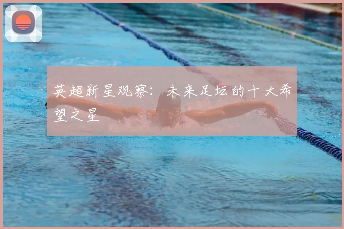 英超新星观察：未来足坛的十大希望之星
