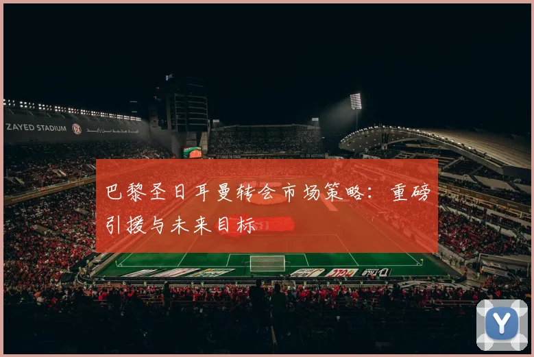 巴黎圣日耳曼转会市场策略：重磅引援与未来目标
