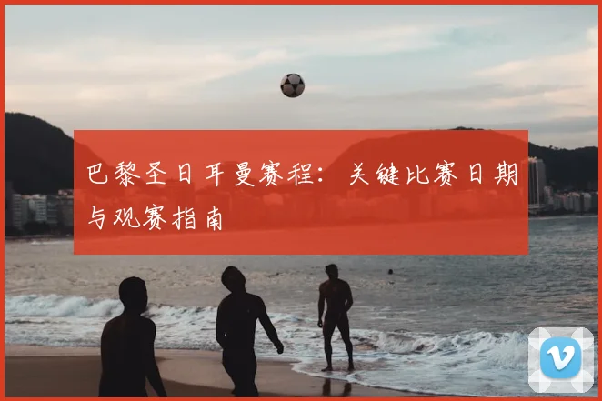 巴黎圣日耳曼赛程：关键比赛日期与观赛指南