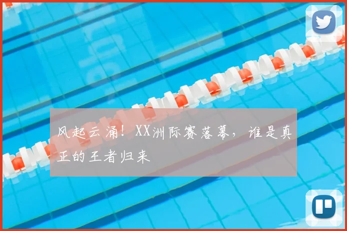 风起云涌！XX洲际赛落幕，谁是真正的王者归来