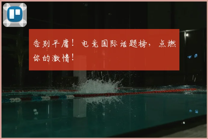 告别平庸！电竞国际话题榜，点燃你的激情！