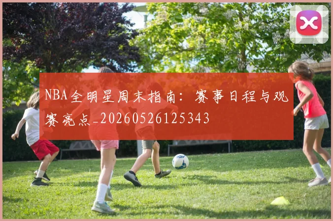 NBA全明星周末指南：赛事日程与观赛亮点_20260526125343