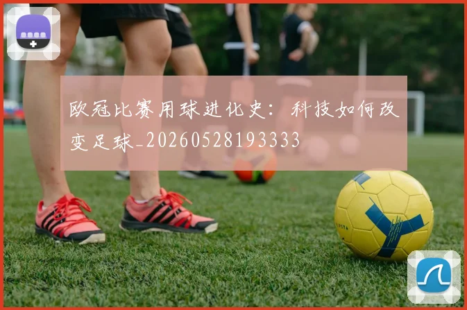 欧冠比赛用球进化史：科技如何改变足球_20260528193333