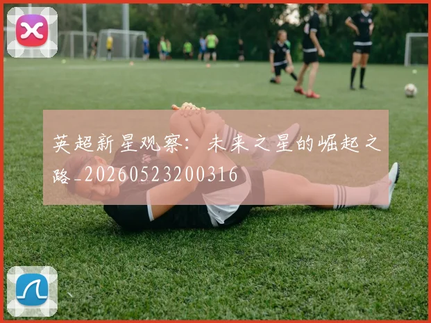 英超新星观察：未来之星的崛起之路_20260523200316