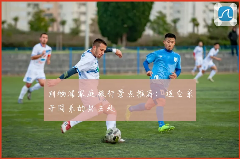 利物浦家庭旅行景点推荐：适合亲子同乐的好去处