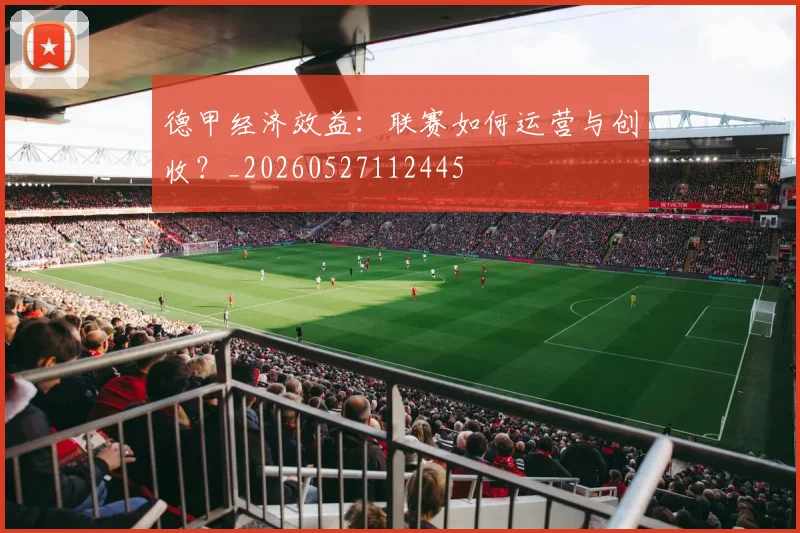 德甲经济效益：联赛如何运营与创收？_20260527112445