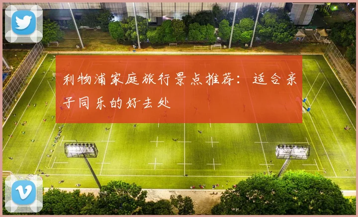 利物浦家庭旅行景点推荐：适合亲子同乐的好去处
