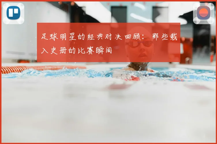 足球明星的经典对决回顾：那些载入史册的比赛瞬间