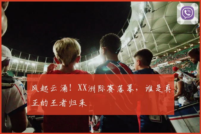 风起云涌！XX洲际赛落幕，谁是真正的王者归来